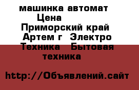 машинка автомат › Цена ­ 1 500 - Приморский край, Артем г. Электро-Техника » Бытовая техника   